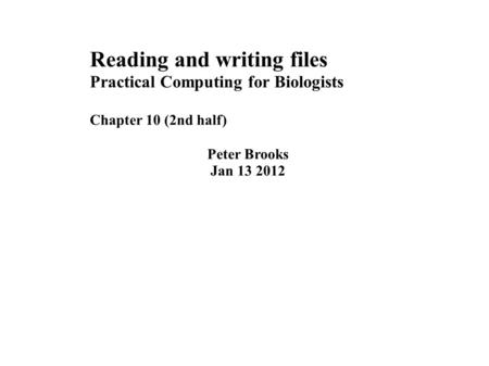 Reading and writing files Practical Computing for Biologists Chapter 10 (2nd half) Peter Brooks Jan 13 2012.