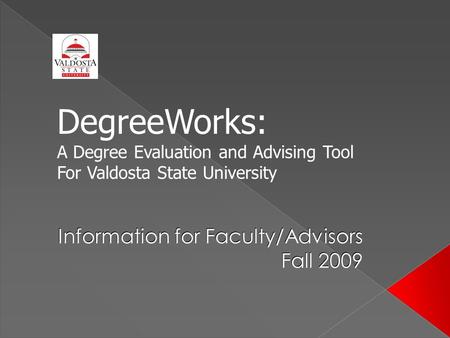 Information for Faculty/Advisors Fall 2009 DegreeWorks: A Degree Evaluation and Advising Tool For Valdosta State University.