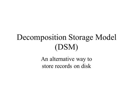 Decomposition Storage Model (DSM) An alternative way to store records on disk.