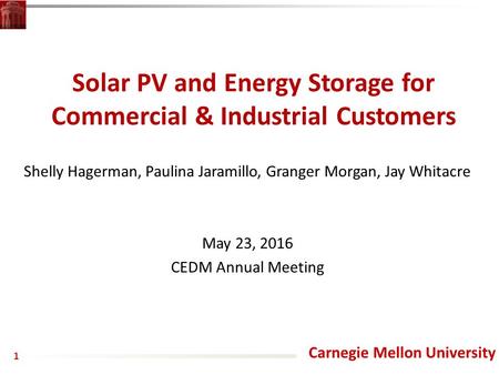 Carnegie Mellon University Solar PV and Energy Storage for Commercial & Industrial Customers Shelly Hagerman, Paulina Jaramillo, Granger Morgan, Jay Whitacre.