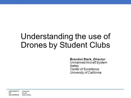 Understanding the use of Drones by Student Clubs Brandon Stark, Director Unmanned Aircraft System Safety Center of Excellence University of California.