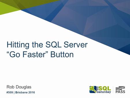 Hitting the SQL Server “Go Faster” Button Rob Douglas #509 | Brisbane 2016.