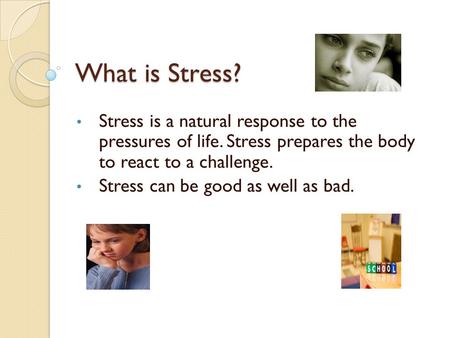 What is Stress? Stress is a natural response to the pressures of life. Stress prepares the body to react to a challenge. Stress can be good as well as.