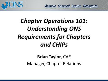 Chapter Operations 101: Understanding ONS Requirements for Chapters and CHIPs Brian Taylor, CAE Manager, Chapter Relations.