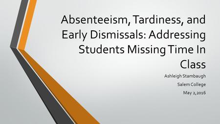 Absenteeism, Tardiness, and Early Dismissals: Addressing Students Missing Time In Class Ashleigh Stambaugh Salem College May 2,2016.