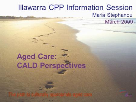 Aged Care: CALD Perspectives The path to culturally appropriate aged care Illawarra CPP Information Session Maria Stephanou March 2009.