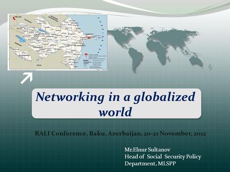 Networking in a globalized world RALI Conference, Baku, Azerbaijan, 20-21 November, 2012 Mr.Elnur Sultanov Head of Social Security Policy Department, MLSPP.