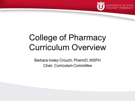 College of Pharmacy Curriculum Overview Barbara Insley Crouch, PharmD, MSPH Chair, Curriculum Committee.