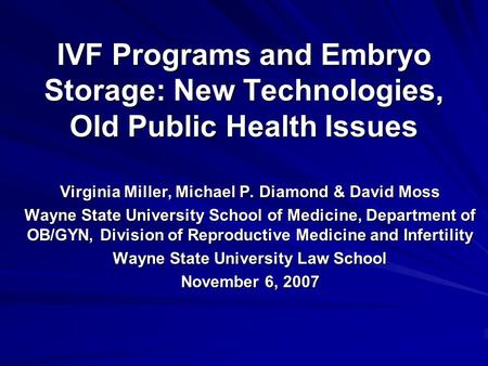 IVF Programs and Embryo Storage: New Technologies, Old Public Health Issues Virginia Miller, Michael P. Diamond & David Moss Wayne State University School.