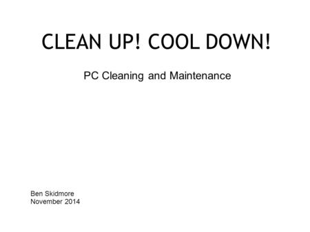 CLEAN UP! COOL DOWN! PC Cleaning and Maintenance Ben Skidmore November 2014.