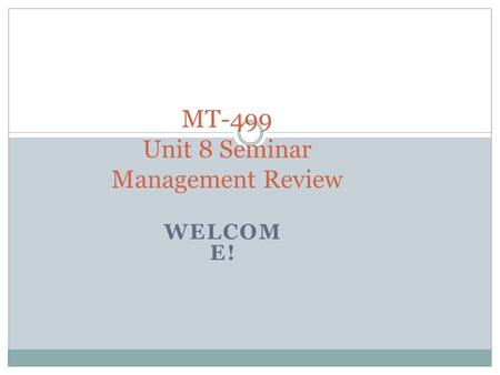 WELCOM E! MT-499 Unit 8 Seminar Management Review.