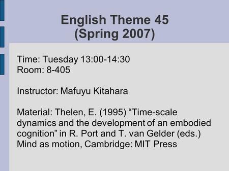 English Theme 45 (Spring 2007) Time: Tuesday 13:00-14:30 Room: 8-405 Instructor: Mafuyu Kitahara Material: Thelen, E. (1995) “Time-scale dynamics and the.