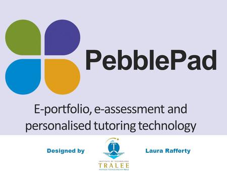 PebblePad E-portfolio, e-assessment and personalised tutoring technology Laura RaffertyDesigned by.