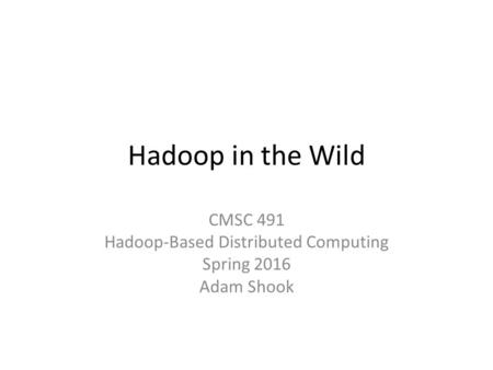 Hadoop in the Wild CMSC 491 Hadoop-Based Distributed Computing Spring 2016 Adam Shook.