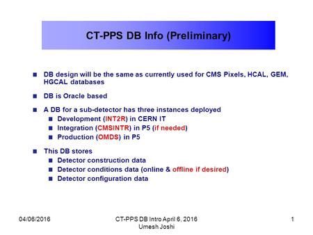 CT-PPS DB Info (Preliminary) DB design will be the same as currently used for CMS Pixels, HCAL, GEM, HGCAL databases DB is Oracle based A DB for a sub-detector.