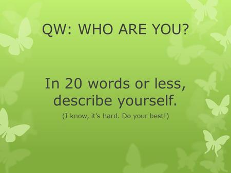 QW: WHO ARE YOU? In 20 words or less, describe yourself. (I know, it’s hard. Do your best!)