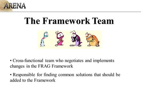 Cross-functional team who negotiates and implements changes in the FRAG Framework Responsible for finding common solutions that should be added to the.