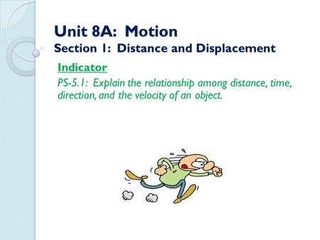 Unit 8A: Motion Section 1: Distance and Displacement Indicator PS-5.1: Explain the relationship among distance, time, direction, and the velocity of an.