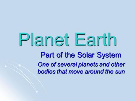 Planet Earth Part of the Solar System One of several planets and other bodies that move around the sun.