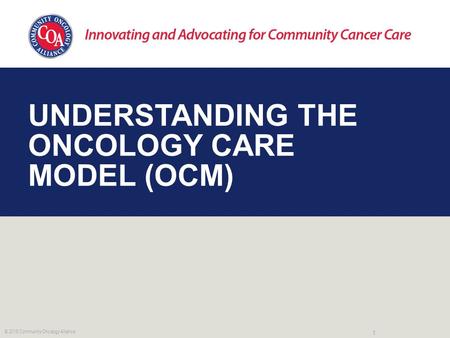 UNDERSTANDING THE ONCOLOGY CARE MODEL (OCM) 1 © 2016 Community Oncology Alliance.