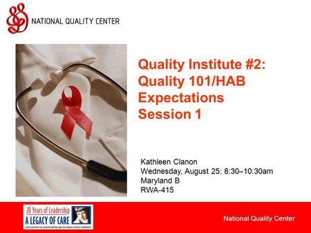 National Quality Center Quality Institute #2: Quality 101/HAB Expectations Session 1 Kathleen Clanon Wednesday, August 25; 8:30–10:30am Maryland B RWA-415.