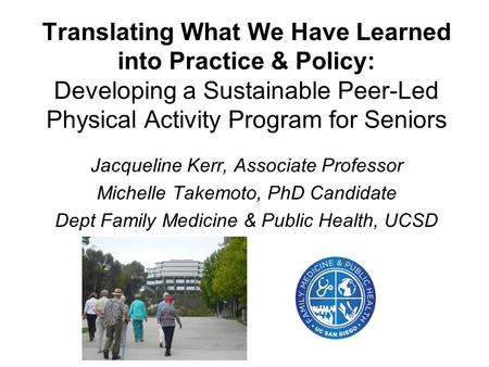 Translating What We Have Learned into Practice & Policy: Developing a Sustainable Peer-Led Physical Activity Program for Seniors Jacqueline Kerr, Associate.