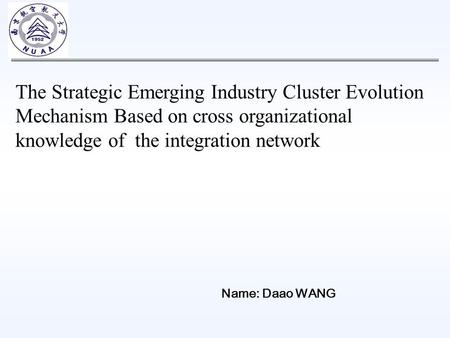 The Strategic Emerging Industry Cluster Evolution Mechanism Based on cross organizational knowledge of the integration network Name: Daao WANG.