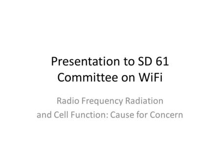 Presentation to SD 61 Committee on WiFi Radio Frequency Radiation and Cell Function: Cause for Concern.