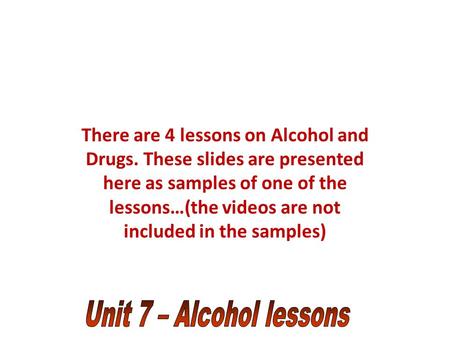 There are 4 lessons on Alcohol and Drugs. These slides are presented here as samples of one of the lessons…(the videos are not included in the samples)