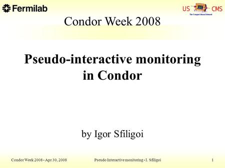 Condor Week 2008 - Apr 30, 2008Pseudo Interactive monitoring - I. Sfiligoi1 Condor Week 2008 Pseudo-interactive monitoring in Condor by Igor Sfiligoi.