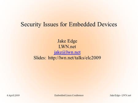 Embedded Linux Conference6 April 2009Jake Edge - LWN.net Security Issues for Embedded Devices Jake Edge LWN.net Slides: