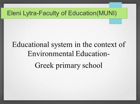 Eleni Lytra-Faculty of Education(MUNI) Educational system in the context of Environmental Education- Greek primary school.