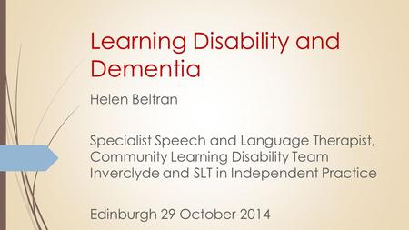 Learning Disability and Dementia Helen Beltran Specialist Speech and Language Therapist, Community Learning Disability Team Inverclyde and SLT in Independent.