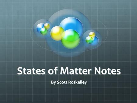 States of Matter Notes By Scott Roskelley. Solids Molecules are close together The molecules are moving slowly.