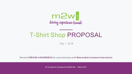 T-Shirt Shop PROPOSAL We build BRAND AWARENESS for your business with Memorable Customer Interactions © Created & Designed by M2W INC – May 2016 May 1,