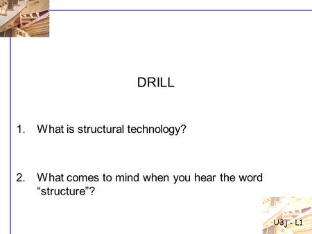 1.What is structural technology? 2.What comes to mind when you hear the word “structure”? DRILL U3j - L1.