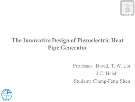 The Innovative Design of Piezoelectric Heat Pipe Generator Professor: David. T. W. Lin J.C. Hsieh Student: Cheng-Feng Shen 1.