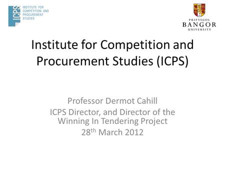 Institute for Competition and Procurement Studies (ICPS) Professor Dermot Cahill ICPS Director, and Director of the Winning In Tendering Project 28 th.