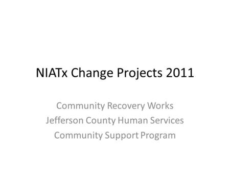 NIATx Change Projects 2011 Community Recovery Works Jefferson County Human Services Community Support Program.