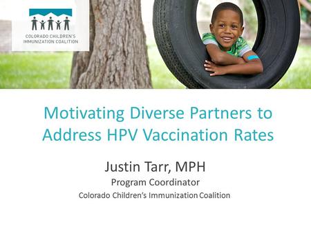 Motivating Diverse Partners to Address HPV Vaccination Rates Justin Tarr, MPH Program Coordinator Colorado Children’s Immunization Coalition.