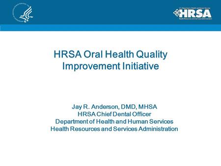 HRSA Oral Health Quality Improvement Initiative Jay R. Anderson, DMD, MHSA HRSA Chief Dental Officer Department of Health and Human Services Health Resources.