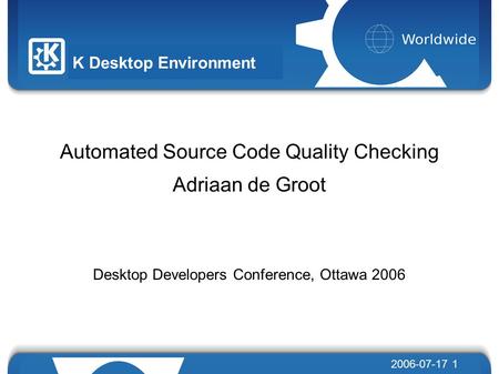 9/28/2016 2006-07-17 1 Automated Source Code Quality Checking Adriaan de Groot Desktop Developers Conference, Ottawa 2006 K Desktop Environment.