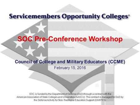 SOC Pre-Conference Workshop Council of College and Military Educators (CCME) February 15, 2016 SOC is funded by the Department of Defense (DoD) through.