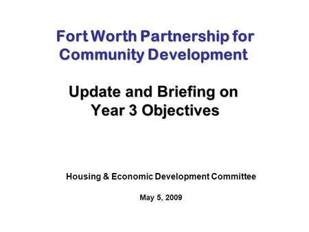 Fort Worth Partnership for Community Development Update and Briefing on Year 3 Objectives Fort Worth Partnership for Community Development Update and Briefing.