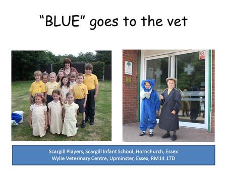 “BLUE” goes to the vet Scargill Players, Scargill Infant School, Hornchurch, Essex Wylie Veterinary Centre, Upminster, Essex, RM14 1TD.