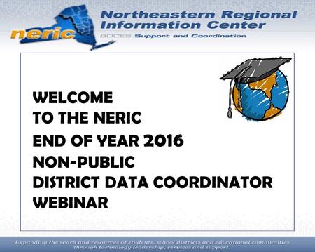 Ur WELCOME TO THE NERIC END OF YEAR 2016 NON-PUBLIC DISTRICT DATA COORDINATOR WEBINAR.