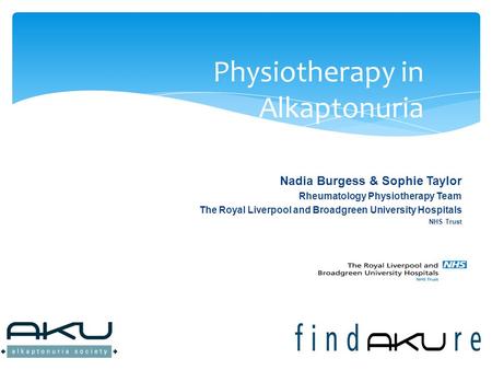 Nadia Burgess & Sophie Taylor Rheumatology Physiotherapy Team The Royal Liverpool and Broadgreen University Hospitals NHS Trust Physiotherapy in Alkaptonuria.