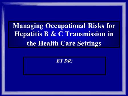 Managing Occupational Risks for Hepatitis B & C Transmission in the Health Care Settings BY DR: