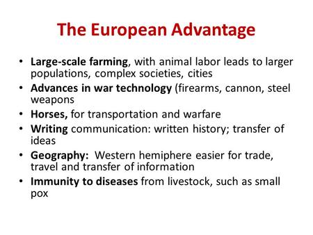 The European Advantage Large-scale farming, with animal labor leads to larger populations, complex societies, cities Advances in war technology (firearms,