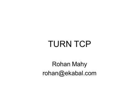 TURN TCP Rohan Mahy Why split out TCP peers from TURN? Head of line blocking problem and fair sharing –No consensus on best way to solve.